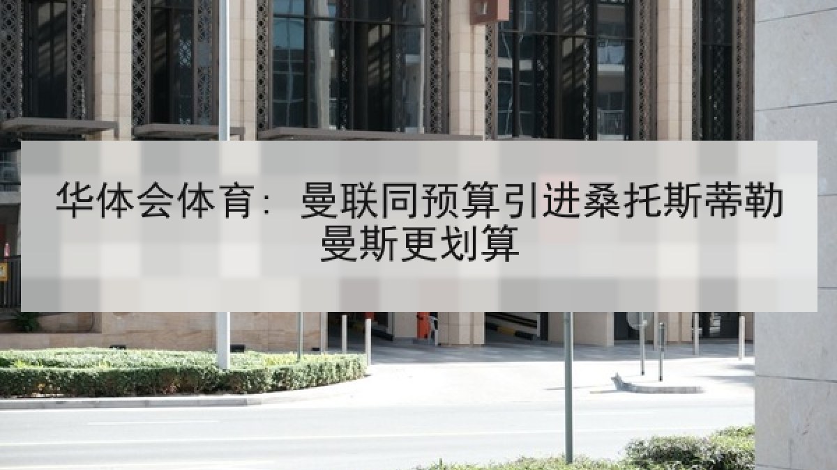 华体会体育: 曼联同预算引进桑托斯蒂勒曼斯更划算 华体会体育: 曼联同预算引进桑托斯蒂勒曼斯更划算