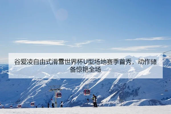 谷爱凌自由式滑雪世界杯U型场地赛季首秀，动作储备惊艳全场