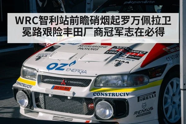 WRC智利站前瞻硝烟起罗万佩拉卫冕路艰险丰田厂商冠军志在必得