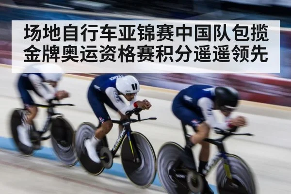 场地自行车亚锦赛中国队包揽金牌奥运资格赛积分遥遥领先