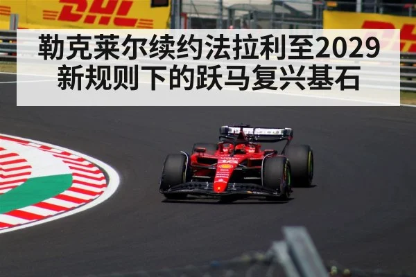 勒克莱尔续约法拉利至2029 新规则下的跃马复兴基石